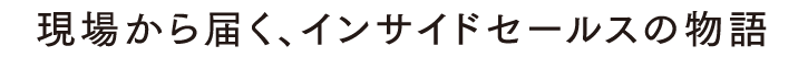 現場から届く、インサイドセールスの物語